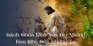 Cách Chúa Kitô Xoa Dịu Những Đau Khổ Của Chúng Ta