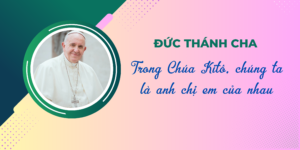 Trong Chúa Kitô, chúng ta là anh chị em của nhau