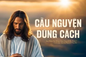 Cầu nguyện đúng cách – Chúa nhật XVII Thường niên – Năm C